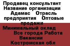 Продавец-консультант › Название организации ­ Адамас › Отрасль предприятия ­ Оптовые продажи › Минимальный оклад ­ 26 000 - Все города Работа » Вакансии   . Костромская обл.